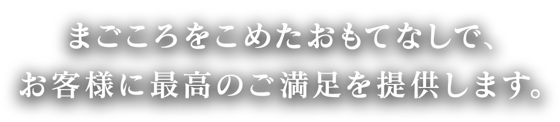 まごころをこめたおもてなしで、お客様に最高のご満足を提供します。